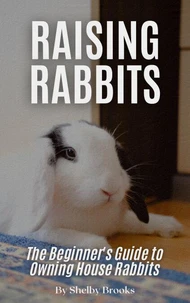 Raising Happy Rabbits: The Beginner's Guide to Owning House Rabbits