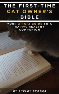 The First-Time Cat Owner's Bible: Your A-to-Z Guide to a Happy, Healthy Companion