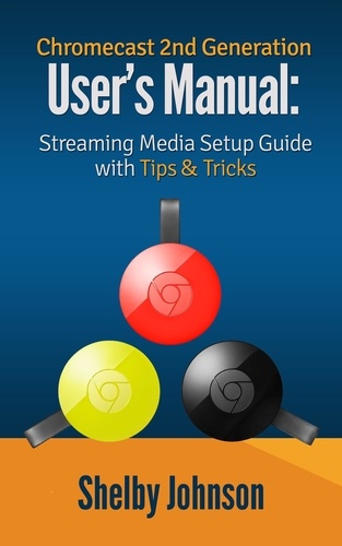  Shelby Johnson - Chromecast 2nd Generation User's Manual Streaming Media Setup Guide with Tips &amp; Tricks.