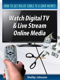  Shelby Johnson - How to Get Rid of Cable TV &amp; Save Money: Watch Digital TV &amp; Live Stream Online Media.