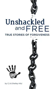 Unshackled and Free: True Stories of Forgiveness
