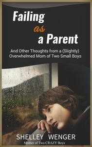  Shelley Wenger - Failing As a Parent: And Other Thoughts From a (Slightly) Overwhelmed Mom of Two Small Boys.