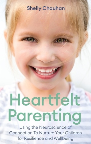 Heartfelt Parenting. Using the Neuroscience of Connection To Nurture Your Children for Resilience and Wellbeing