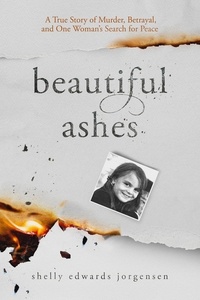  Shelly Edwards Jorgensen - Beautiful Ashes: A True Story of Murder, Betrayal, and One Woman's Search for Peace.