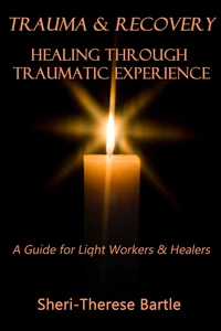 Trauma and Recovery : Healing Through Traumatic Experience : A Guide for Light Workers and Healers