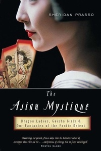 Sheridan Prasso - The Asian Mystique - Dragon Ladies, Geisha Girls, and Our Fantasies of the Exotic Orient.