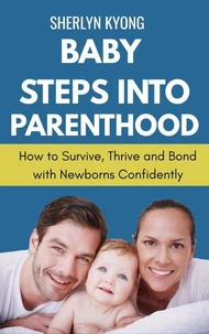 Baby Steps into Parenthood: How to Survive, Thrive, and Bond with Newborns Confidently