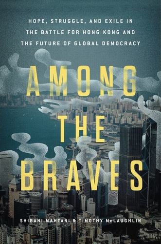 Among the Braves. Hope, Struggle, and Exile in the Battle for Hong Kong and the Future of Global Democracy