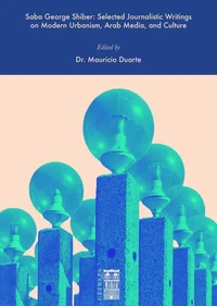 Saba George Shiber: Selected Journalistic Writings on Modern Urbanism, Arab Media, and Culture