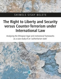 Shimels Sisay Belete - The Right to Liberty and Security versus Counter-Terrorism under International Law - Analysing the Ethiopian legal and institutional frameworks as a case study of an ‘authoritarian state’.