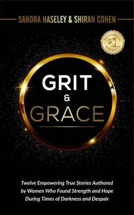 GRIT &amp; GRACE Twelve Empowering and True Stories Authored by Women Who Found Strength and Hope During Times of Darkness and Despair
