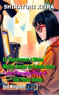 Eu Transformei a Minha Melhor Amiga da Escola numa Cyber Rapariga Mágica e Agora não Posso Deixar que Ninguém a Suje