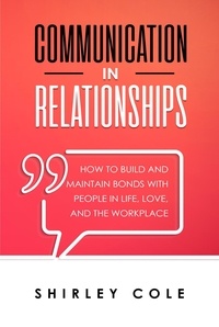  Shirley Cole - Communication In Relationships: How To Build And Maintain Bonds With People In Life, Love, And The Workplace.