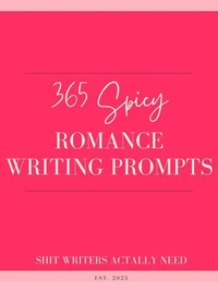 365 Spicy Romance Writing Prompts: A Year of Steamy Story Starters for Romance Authors