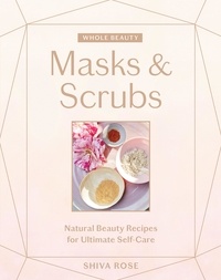 Shiva Rose - Whole Beauty: Masks &amp; Scrubs - Natural Beauty Recipes for Ultimate Self-Care.