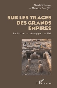 Shoichiro Takezawa et Mamadou Cissé - Sur les traces des grands empires - Recherches archéologiques au Mali.