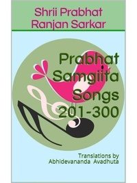  Shrii Prabhat Ranjan Sarkar - Prabhat Samgiita – Songs 201-300: Translations by Abhidevananda Avadhuta - Prabhat Samgiita, #3.