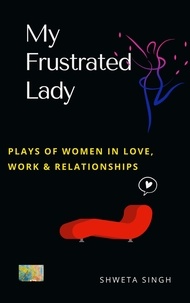  Shweta Singh - My Frustrated Lady - Plays of Women in Love, Work And Relationships.
