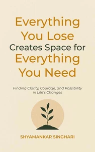 Everything You Lose Creates Space for Everything You Need: Finding Clarity, Courage, and Possibility in Life’s Changes