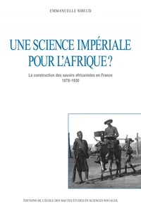 Une science impériale pour l'Afrique ? La construction des savoirs africanistes en France, 1878-1930
