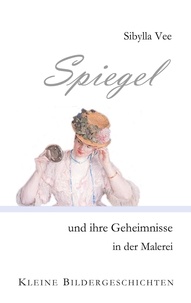 Sibylla Vee - Spiegel und ihre Geheimnisse in der Malerei - Kleine Bildergeschichten.