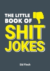 Sid Finch - The Little Book of Shit Jokes - The Ultimate Collection of Jokes That Are So Bad They're Great.