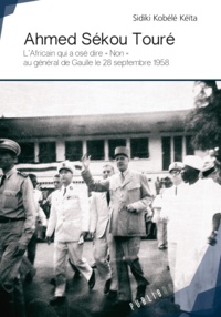 Sidiki Kobélé-Kéïta - Ahmed Sékou Touré - L'Africain qui a osé dire "non" au Général de Gaulle le 28 septembre 1958.