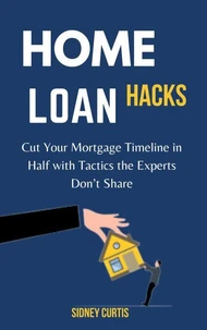 Home Loan Hacks: Cut Your Mortgage Timeline in Half with Tactics the Experts Don’t Share