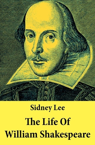Sidney Lee - The Life Of William Shakespeare - The Classic Unabridged Shakespeare Biography.