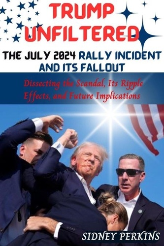  SIDNEY PERKINS - Trump Unfiltered - The July 2024 Rally Incident And Its Fallout : Dissecting the Scandal, Its Ripple Effects, and Future Implications.