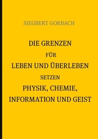 Siegbert Gorbach - Die Grenzen für Leben und Überleben setzen Physik, Chemie, Informtion und Geist.