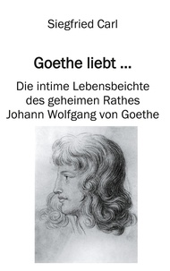Siegfried Carl - Goethe liebt... - Die intime Lebensbeichte des geheimen Rathes Johann Wolfgang von Goethe.