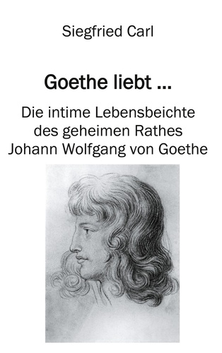 Goethe liebt.... Die intime Lebensbeichte des geheimen Rathes Johann Wolfgang von Goethe