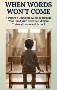 When Words Won't Come : A Parent's Complete Guide to Helping Your Child With Selective Mutism Thrive at Home and School