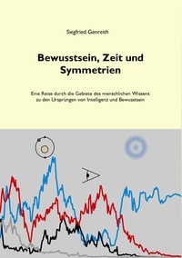 Siegfried Genreith - Bewusstsein, Zeit und Symmetrien - Eine Reise durch die Gebiete des menschlichen Wissens zu den Ursprüngen von Intelligenz und Bewusstsein.