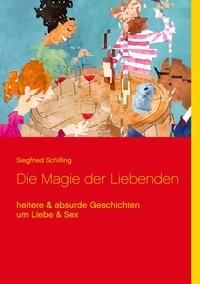 Siegfried Schilling - Die Magie der Liebenden - heitere &amp; absurde Geschichten um Liebe &amp; Sex.