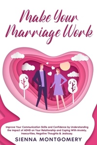  Sienna Montgomery - Make Your Marriage Work: Improve Your Communication Skills and Confidence by Understanding the Impact of ADHD on Your Relationship and Coping With Anxiety, Insecurities, Negative Thoughts &amp; Jealousy..