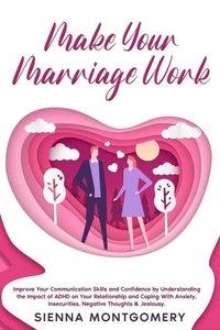 Make Your Marriage Work: Improve Your Communication Skills and Confidence by Understanding the Impact of ADHD on Your Relationship and Coping With Anxiety, Insecurities, Negative Thoughts &amp; Jealousy.