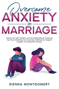  Sienna Montgomery - Overcome Anxiety in Marriage: Improve Your Self-Confidence and Your Relationship by Conquering Your Fears, Eliminating Your Insecurities, Defeating Your Negative Thoughts, and Coping With Jealousy..