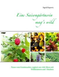 Sigrid Kapovic - Eine Saisongärtnerin mag's wild - Neues vom Gemüseacker, ergänzt um viele Ideen mit Wildkräutern und -früchten.