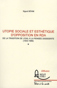 Sigurd Bohm - Utopie sociale et esthetique d'opposition en RDA - De la tradition de l'exil à la pensée dissidente (1933-1989).