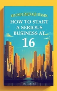  Silas Meadowlark - Beyond Lemonade Stands: How To Start A Serious Business At 16.