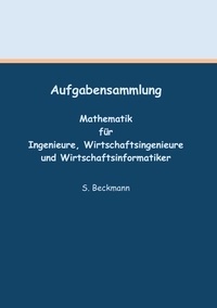 Silke Beckmann - Aufgabensammlung - Mathematik für Ingenieure, Wirtschaftsingenieure und Wirtschaftsinformatiker.