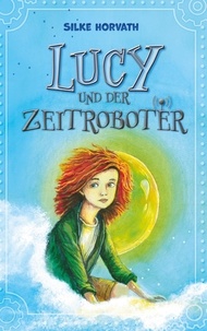 Silke Horvath - Lucy und der Zeitroboter - Eine fesselnde Geschichte über Mut, ungewöhnliche Freundschaft, Zeitreisen und den Kampf für eine lebenswerte Zukunft..
