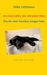 Silke Lüttmann - Aus dem Leben des Labradors Siley - Wie ich mein Frauchen erzogen habe.