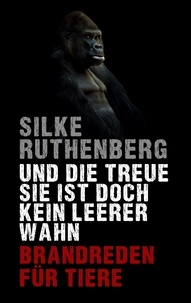 Silke Ruthenberg - Und die Treue sie ist doch kein leerer Wahn - Brandreden für Tiere.