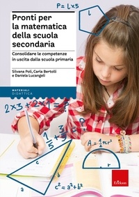 Silvana Poli et Carla Bertolli - Pronti per la matematica della scuola secondaria - Consolidare le competenze in uscita dalla scuola primaria.