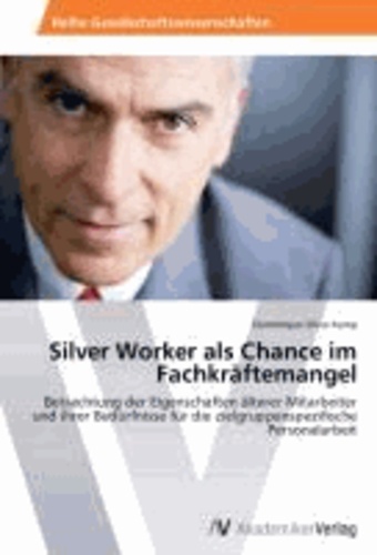 Silver Worker als Chance im Fachkräftemangel - Betrachtung der Eigenschaften älterer Mitarbeiter und ihrer Bedürfnisse für die zielgruppenspezifische Personalarbeit.