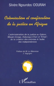 Colonisation Et Confiscation De La Justice En Afrique. L'Administration De La Justice Au Gabon, Moyen-Congo, Oubangui-Chari Et Tchad, De La Creation Des Colonies A L'Aube Des Independances