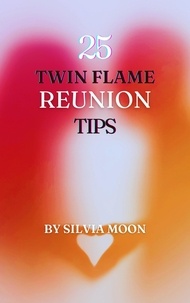  Silvia Moon - The 25 Insightful Reunion Tips : A Quick Guide For Twin Flame Newbies (Twin Flame Reunion Self-help Guides) - Twin Flame Union.